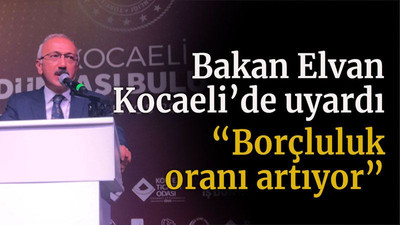 Bakan Elvan Kocaeli’de uyardı “Borçluluk oranı artıyor”